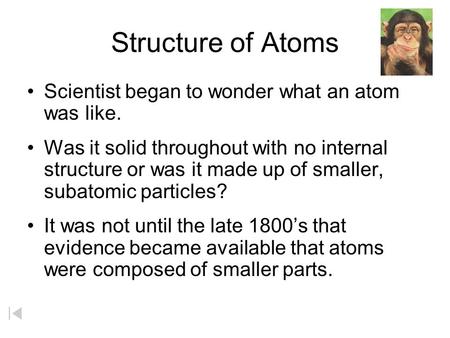 Structure of Atoms Scientist began to wonder what an atom was like. Was it solid throughout with no internal structure or was it made up of smaller, subatomic.