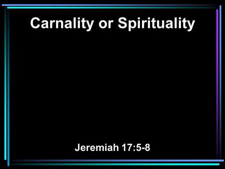 Carnality or Spirituality Jeremiah 17:5-8. 5 Thus says the LORD: Cursed is the man who trusts in man And makes flesh his strength, Whose heart departs.