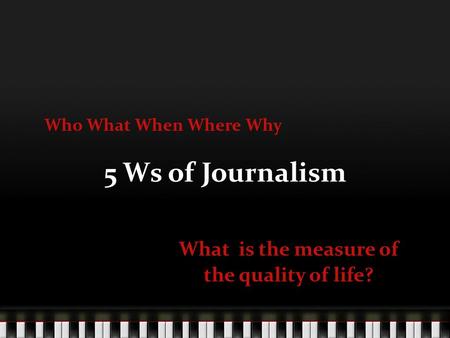 5 Ws of Journalism What is the measure of the quality of life? Who What When Where Why.