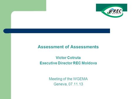 Assessment of Assessments Victor Cotruta Executive Director REC Moldova Meeting of the WGEMA Geneva, 07.11.13.