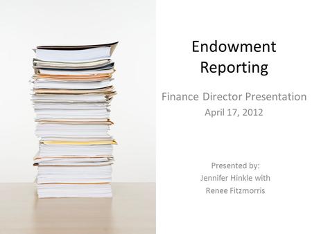 Endowment Reporting Finance Director Presentation April 17, 2012 Presented by: Jennifer Hinkle with Renee Fitzmorris.