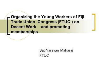 Organizing the Young Workers of Fiji Trade Union Congress (FTUC ) on Decent Work and promoting memberships Sat Narayan Maharaj FTUC.