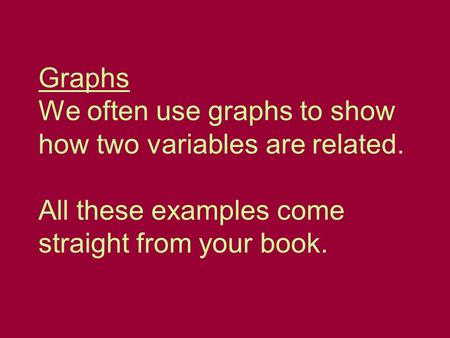 Graphs We often use graphs to show how two variables are related. All these examples come straight from your book.
