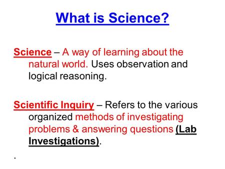 What is Science? Science – A way of learning about the natural world. Uses observation and logical reasoning. Scientific Inquiry – Refers to the various.