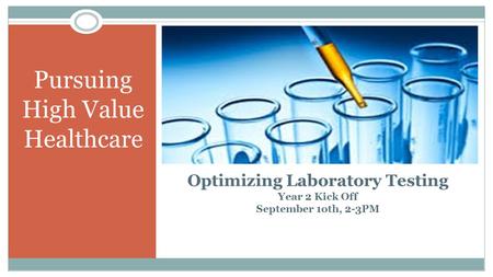 Pursuing High Value Healthcare Optimizing Laboratory Testing Year 2 Kick Off September 1oth, 2-3PM 1.