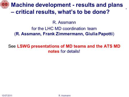 Machine development - results and plans – critical results, what’s to be done? R. Assmann 15/07/2011 R. Assmann for the LHC MD coordination team (R. Assmann,
