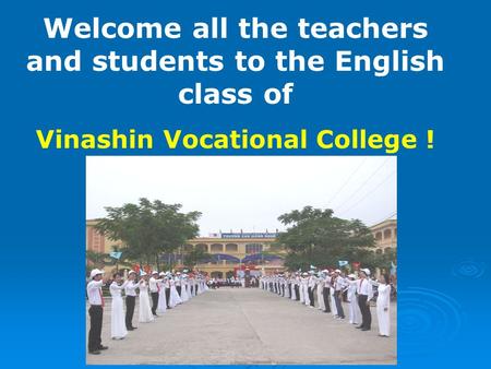 Welcome all the teachers and students to the English class of Vinashin Vocational College !