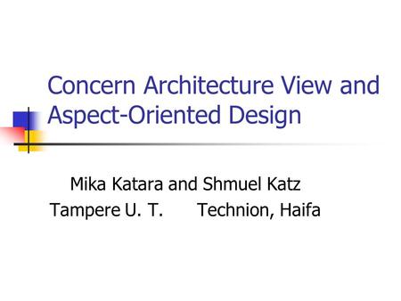 Concern Architecture View and Aspect-Oriented Design Mika Katara and Shmuel Katz Tampere U. T. Technion, Haifa.