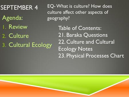 SEPTEMBER 4 Agenda: 1. Review 2. Culture 3. Cultural Ecology EQ- What is culture? How does culture affect other aspects of geography? Table of Contents: