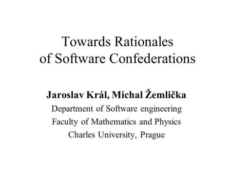 Towards Rationales of Software Confederations Jaroslav Král, Michal Žemlička Department of Software engineering Faculty of Mathematics and Physics Charles.