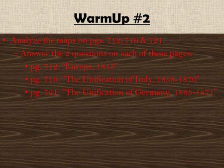 WarmUp #2 Analyze the maps on pgs. 712, 716 & 721. –Answer the 2 questions on each of these pages: pg. 712: “Europe, 1815” pg. 716: “The Unification of.