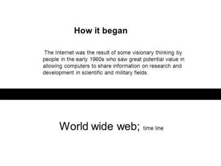 World wide web; time line The Internet was the result of some visionary thinking by people in the early 1960s who saw great potential value in allowing.