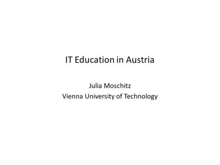 IT Education in Austria Julia Moschitz Vienna University of Technology.