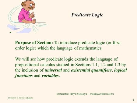 1 Introduction to Abstract Mathematics Predicate Logic Instructor: Hayk Melikya Purpose of Section: To introduce predicate logic (or.