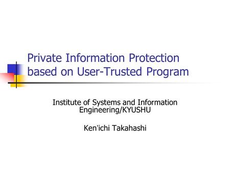 Private Information Protection based on User-Trusted Program Institute of Systems and Information Engineering/KYUSHU Ken ’ ichi Takahashi.