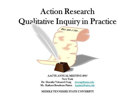 Action Research Qualitative Inquiry in Practice AACTE ANNUAL MEETING 2007 New York Dr. Dorothy Valcarcel Craig Ms. Kathyrn.