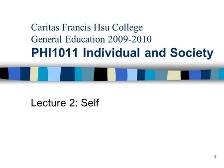 Caritas Francis Hsu College General Education 2009-2010 PHI1011 Individual and Society Lecture 2: Self 1.