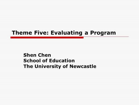 Theme Five: Evaluating a Program Shen Chen School of Education The University of Newcastle.