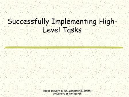 Successfully Implementing High- Level Tasks Based on work by Dr. Margaret S. Smith, University of Pittsburgh.