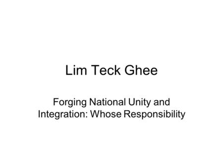 Lim Teck Ghee Forging National Unity and Integration: Whose Responsibility.