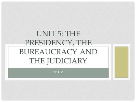PPT 8 UNIT 5: THE PRESIDENCY, THE BUREAUCRACY AND THE JUDICIARY.