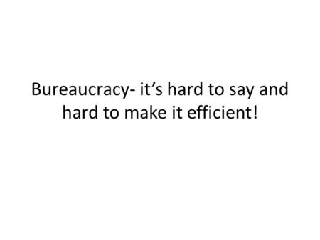 Bureaucracy- it’s hard to say and hard to make it efficient!