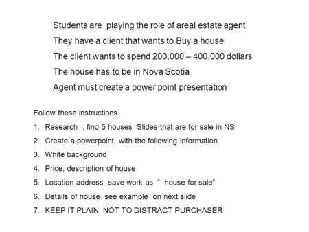Students are playing the role of areal estate agent They have a client that wants to Buy a house The client wants to spend 200,000 – 400,000 dollars The.