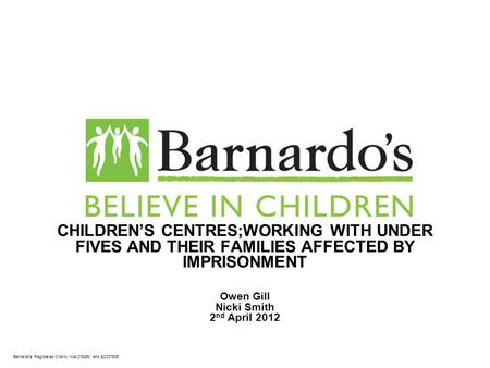Barnardo’s Registered Charity Nos 216250 and SC037605 CHILDREN’S CENTRES;WORKING WITH UNDER FIVES AND THEIR FAMILIES AFFECTED BY IMPRISONMENT Owen Gill.