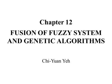 Chapter 12 FUSION OF FUZZY SYSTEM AND GENETIC ALGORITHMS Chi-Yuan Yeh.