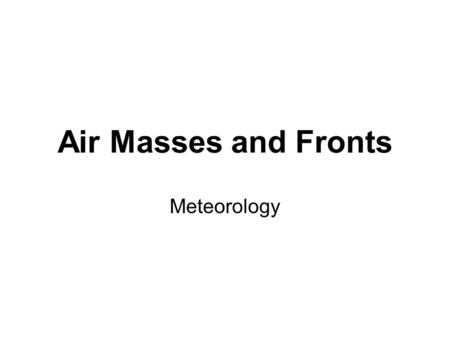 Air Masses and Fronts Meteorology. Air Masses Classified by temperature and humidity –Tropical: Warm, form in tropics, low pressure –Polar: cold, form.