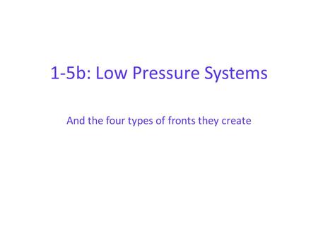 1-5b: Low Pressure Systems And the four types of fronts they create.