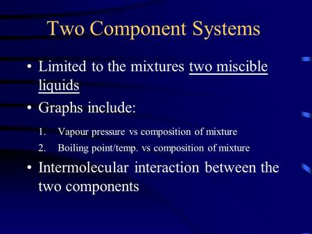 Two Component Systems Limited to the mixtures two miscible liquids Graphs include: 1.Vapour pressure vs composition of mixture 2.Boiling point/temp. vs.