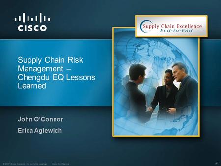 © 2007 Cisco Systems, Inc. All rights reserved.Cisco Confidential 1 Supply Chain Risk Management – Chengdu EQ Lessons Learned John O’Connor Erica Agiewich.