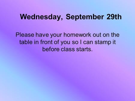 Wednesday, September 29th Please have your homework out on the table in front of you so I can stamp it before class starts.
