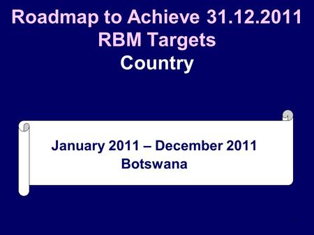 1 Roadmap to Achieve 31.12.2011 RBM Targets Country January 2011 – December 2011 Botswana.