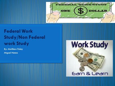 By: Matthew Foley Miguel Nunez. Federal Work Study: Provides part time jobs for undergraduate and graduate students with financial need, allowing them.