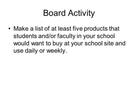 Board Activity Make a list of at least five products that students and/or faculty in your school would want to buy at your school site and use daily or.