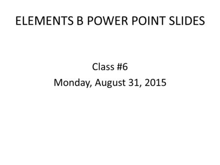 ELEMENTS B POWER POINT SLIDES Class #6 Monday, August 31, 2015.