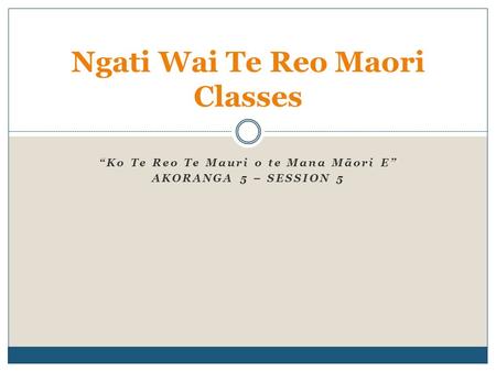 “Ko Te Reo Te Mauri o te Mana Māori E” AKORANGA 5 – SESSION 5 Ngati Wai Te Reo Maori Classes.
