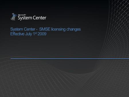 System Center - SMSE licensing changes Effective July 1 st 2009.