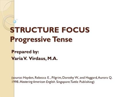 STRUCTURE FOCUS Progressive Tense Prepared by: Varia V. Virdaus, M.A. (source: Hayden, Rebecca E., Pilgrim, Dorothy W., and Haggard, Aurora Q. 1998. Mastering.