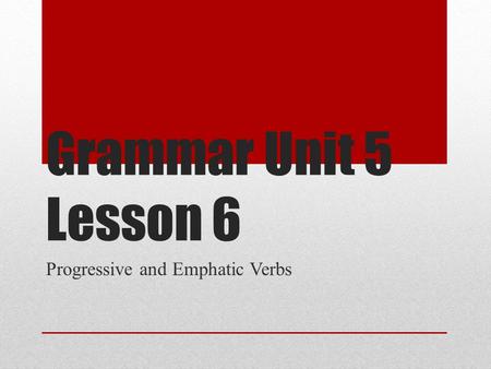 Grammar Unit 5 Lesson 6 Progressive and Emphatic Verbs.
