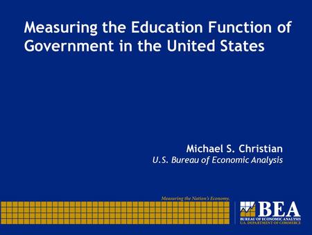 Measuring the Education Function of Government in the United States Michael S. Christian U.S. Bureau of Economic Analysis.