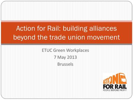 ETUC Green Workplaces 7 May 2013 Brussels Action for Rail: building alliances beyond the trade union movement.