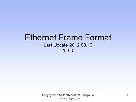 Copyright 2011-2012 Kenneth M. Chipps Ph.D. www.chipps.com Ethernet Frame Format Last Update 2012.08.10 1.3.0 1.