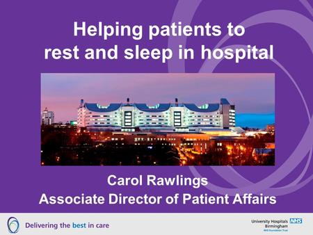 Helping patients to rest and sleep in hospital Carol Rawlings Associate Director of Patient Affairs.