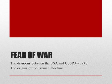 FEAR OF WAR The divisions between the USA and USSR by 1946 The origins of the Truman Doctrine.