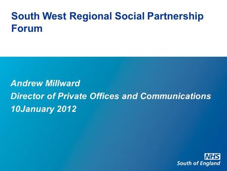 South West Regional Social Partnership Forum Andrew Millward Director of Private Offices and Communications 10January 2012.