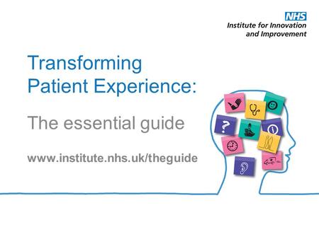 Transforming Patient Experience: The essential guide www.institute.nhs.uk/theguide.