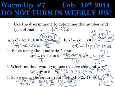 1. Use the discriminant to determine the number and type of roots of: a. 2x 2 - 6x + 16 = 0b. x 2 – 7x + 8 = 0 2. Solve using the quadratic formula: -3x.